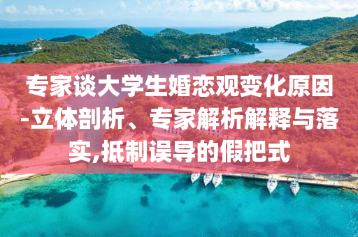 專(zhuān)家談大學(xué)生婚戀觀變化原因-立體剖析、專(zhuān)家解析解釋與落實(shí),抵制誤導(dǎo)的假把式