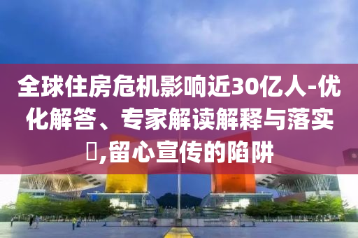 全球住房危機(jī)影響近30億人-優(yōu)化解答、專(zhuān)家解讀解釋與落實(shí)?,留心宣傳的陷阱