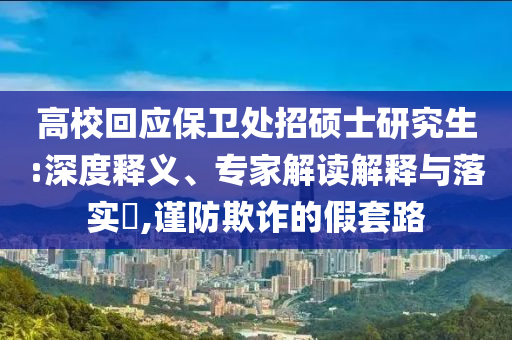高?；貞?yīng)保衛(wèi)處招碩士研究生:深度釋義、專(zhuān)家解讀解釋與落實(shí)?,謹(jǐn)防欺詐的假套路