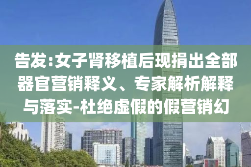 告發(fā):女子腎移植后現(xiàn)捐出全部器官營(yíng)銷(xiāo)釋義、專(zhuān)家解析解釋與落實(shí)-杜絕虛假的假營(yíng)銷(xiāo)幻