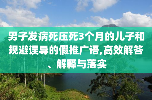 男子發(fā)病死壓死3個月的兒子和規(guī)避誤導(dǎo)的假推廣語,高效解答、解釋與落實