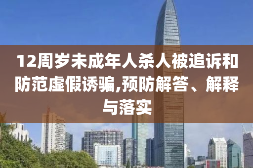 12周歲未成年人殺人被追訴和防范虛假誘騙,預(yù)防解答、解釋與落實(shí)