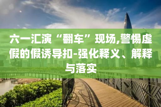 六一匯演“翻車”現(xiàn)場(chǎng),警惕虛假的假誘導(dǎo)扣-強(qiáng)化釋義、解釋與落實(shí)