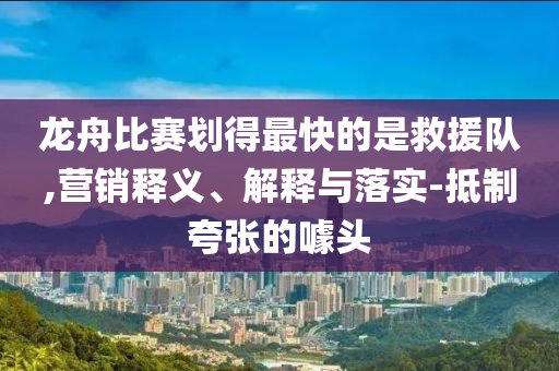 龍舟比賽劃得最快的是救援隊(duì),營(yíng)銷釋義、解釋與落實(shí)-抵制夸張的噱頭