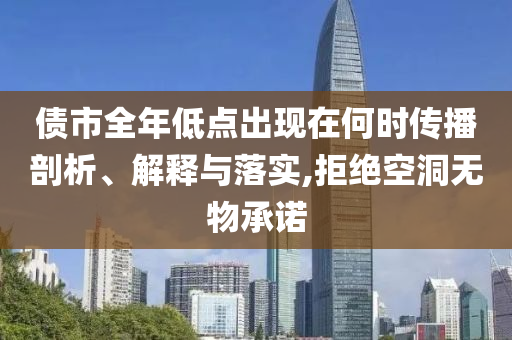 債市全年低點(diǎn)出現(xiàn)在何時(shí)傳播剖析、解釋與落實(shí),拒絕空洞無(wú)物承諾