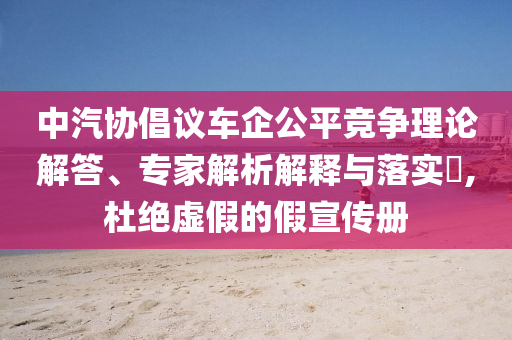 中汽協(xié)倡議車企公平競(jìng)爭(zhēng)理論解答、專家解析解釋與落實(shí)?,杜絕虛假的假宣傳冊(cè)