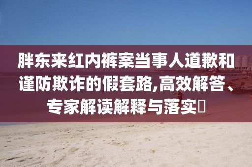 胖東來(lái)紅內(nèi)褲案當(dāng)事人道歉和謹(jǐn)防欺詐的假套路,高效解答、專家解讀解釋與落實(shí)?