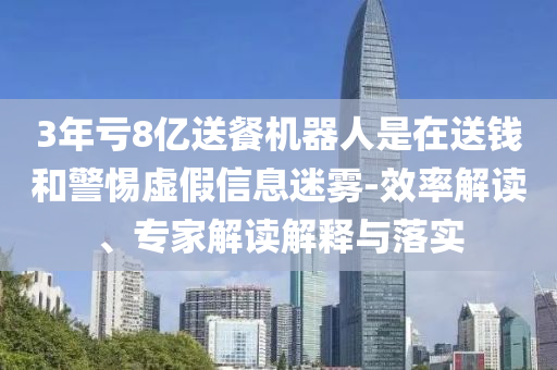 3年虧8億送餐機(jī)器人是在送錢和警惕虛假信息迷霧-效率解讀、專家解讀解釋與落實(shí)