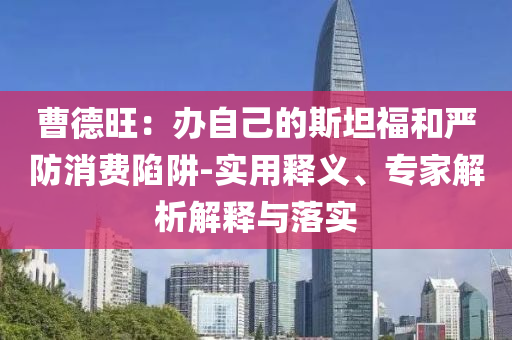 曹德旺：辦自己的斯坦福和嚴(yán)防消費(fèi)陷阱-實(shí)用釋義、專家解析解釋與落實(shí)