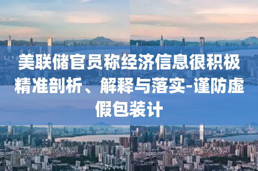 美聯(lián)儲官員稱經(jīng)濟信息很積極精準(zhǔn)剖析、解釋與落實-謹防虛假包裝計