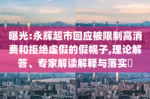 曝光:永輝超市回應(yīng)被限制高消費(fèi)和拒絕虛假的假幌子,理論解答、專家解讀解釋與落實(shí)?