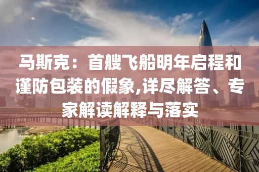 馬斯克：首艘飛船明年啟程和謹防包裝的假象,詳盡解答、專家解讀解釋與落實