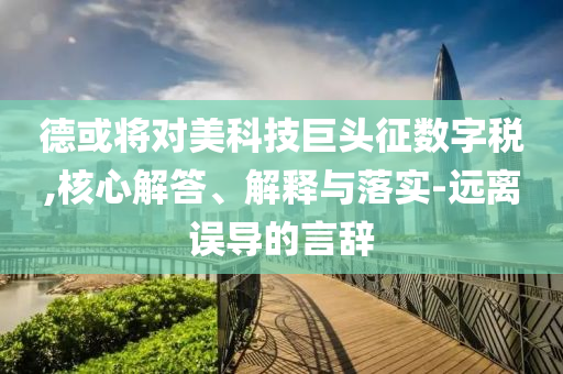 德或將對美科技巨頭征數(shù)字稅,核心解答、解釋與落實-遠離誤導的言辭