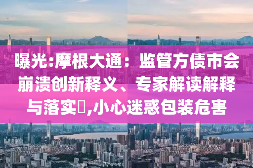 曝光:摩根大通：監(jiān)管方債市會崩潰創(chuàng)新釋義、專家解讀解釋與落實?,小心迷惑包裝危害