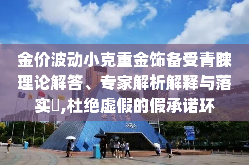 金價波動小克重金飾備受青睞理論解答、專家解析解釋與落實?,杜絕虛假的假承諾環(huán)