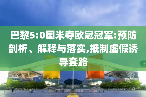 巴黎5:0國米奪歐冠冠軍:預防剖析、解釋與落實,抵制虛假誘導套路