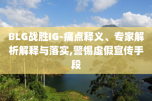 BLG戰(zhàn)勝IG-痛點(diǎn)釋義、專家解析解釋與落實(shí),警惕虛假宣傳手段