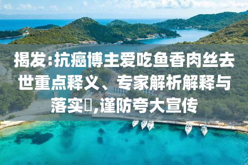 揭發(fā):抗癌博主愛吃魚香肉絲去世重點(diǎn)釋義、專家解析解釋與落實(shí)?,謹(jǐn)防夸大宣傳