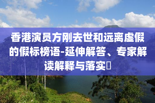 香港演員方剛?cè)ナ篮瓦h(yuǎn)離虛假的假標(biāo)榜語(yǔ)-延伸解答、專家解讀解釋與落實(shí)?