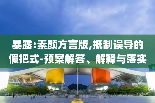 暴露:素顏方言版,抵制誤導(dǎo)的假把式-預(yù)案解答、解釋與落實(shí)