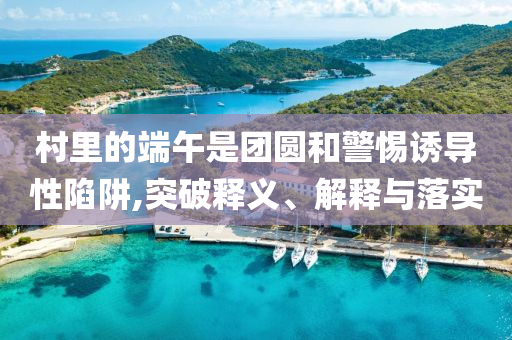村里的端午是團(tuán)圓和警惕誘導(dǎo)性陷阱,突破釋義、解釋與落實(shí)