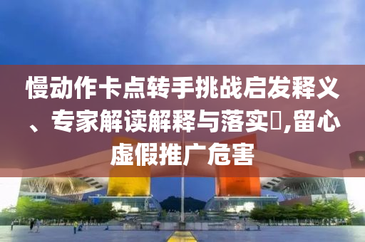 慢動(dòng)作卡點(diǎn)轉(zhuǎn)手挑戰(zhàn)啟發(fā)釋義、專家解讀解釋與落實(shí)?,留心虛假推廣危害
