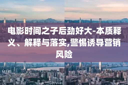 電影時間之子后勁好大-本質(zhì)釋義、解釋與落實,警惕誘導(dǎo)營銷風(fēng)險