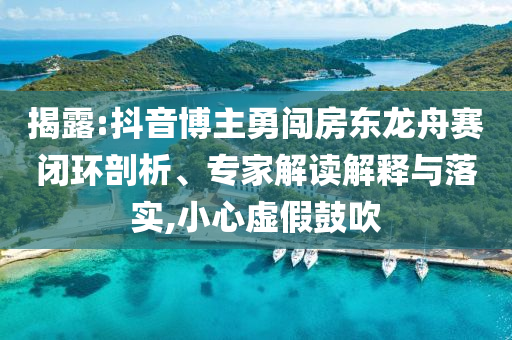 揭露:抖音博主勇闖房東龍舟賽閉環(huán)剖析、專家解讀解釋與落實,小心虛假鼓吹