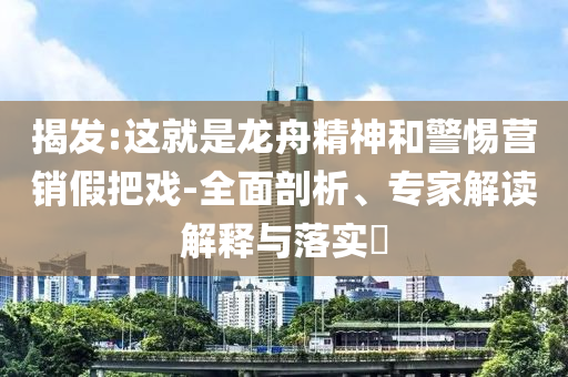 揭發(fā):這就是龍舟精神和警惕營銷假把戲-全面剖析、專家解讀解釋與落實?