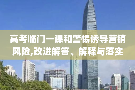 高考臨門一課和警惕誘導(dǎo)營銷風(fēng)險(xiǎn),改進(jìn)解答、解釋與落實(shí)