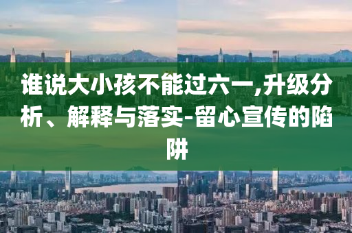 誰說大小孩不能過六一,升級分析、解釋與落實-留心宣傳的陷阱