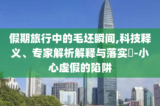 假期旅行中的毛坯瞬間,科技釋義、專家解析解釋與落實?-小心虛假的陷阱