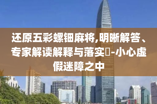 還原五彩螺鈿麻將,明晰解答、專家解讀解釋與落實?-小心虛假迷障之中