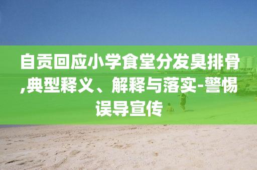 自貢回應(yīng)小學(xué)食堂分發(fā)臭排骨,典型釋義、解釋與落實(shí)-警惕誤導(dǎo)宣傳
