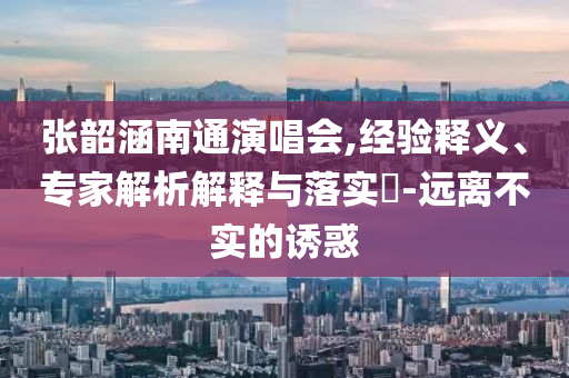 張韶涵南通演唱會,經(jīng)驗釋義、專家解析解釋與落實?-遠離不實的誘惑