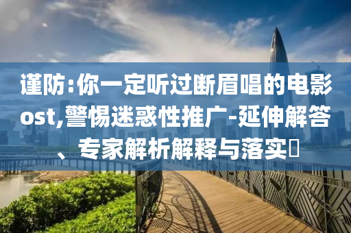 謹防:你一定聽過斷眉唱的電影ost,警惕迷惑性推廣-延伸解答、專家解析解釋與落實?