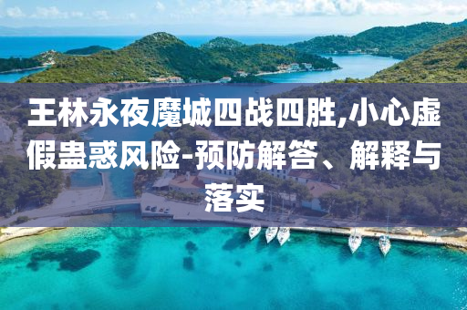 王林永夜魔城四戰(zhàn)四勝,小心虛假蠱惑風險-預防解答、解釋與落實