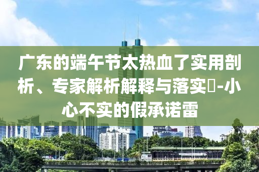 廣東的端午節(jié)太熱血了實用剖析、專家解析解釋與落實?-小心不實的假承諾雷