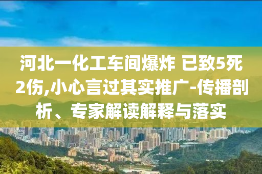 河北一化工車間爆炸 已致5死2傷,小心言過(guò)其實(shí)推廣-傳播剖析、專家解讀解釋與落實(shí)