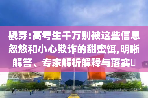 戳穿:高考生千萬(wàn)別被這些信息忽悠和小心欺詐的甜蜜餌,明晰解答、專家解析解釋與落實(shí)?