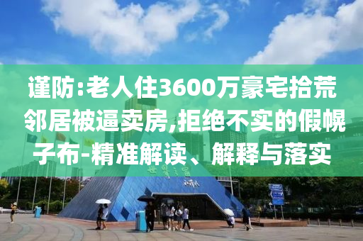 謹(jǐn)防:老人住3600萬(wàn)豪宅拾荒 鄰居被逼賣房,拒絕不實(shí)的假幌子布-精準(zhǔn)解讀、解釋與落實(shí)