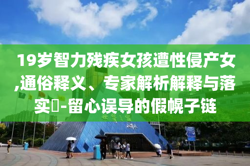 19歲智力殘疾女孩遭性侵產女,通俗釋義、專家解析解釋與落實?-留心誤導的假幌子鏈