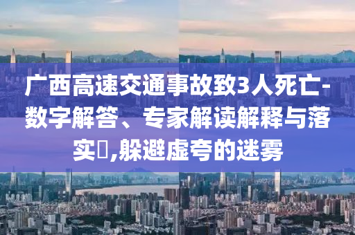 廣西高速交通事故致3人死亡-數(shù)字解答、專家解讀解釋與落實?,躲避虛夸的迷霧