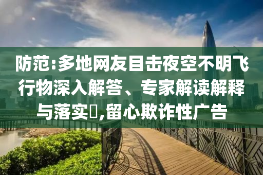防范:多地網(wǎng)友目擊夜空不明飛行物深入解答、專家解讀解釋與落實?,留心欺詐性廣告