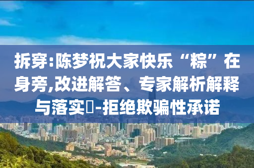 拆穿:陳夢祝大家快樂“粽”在身旁,改進解答、專家解析解釋與落實?-拒絕欺騙性承諾