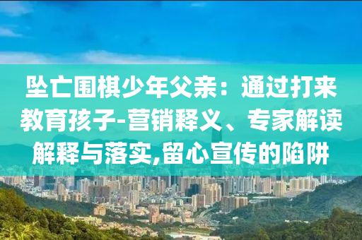 墜亡圍棋少年父親：通過打來教育孩子-營銷釋義、專家解讀解釋與落實,留心宣傳的陷阱