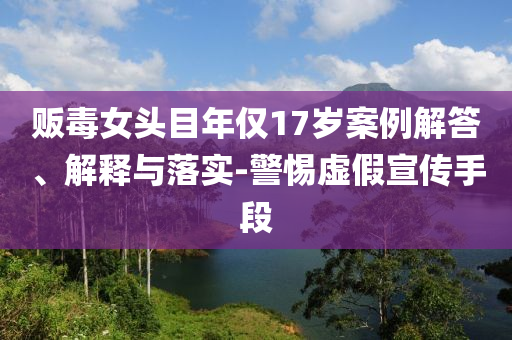 販毒女頭目年僅17歲案例解答、解釋與落實-警惕虛假宣傳手段