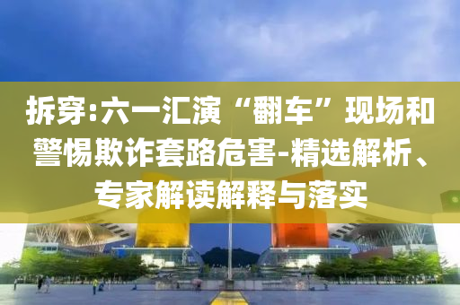 拆穿:六一匯演“翻車”現(xiàn)場和警惕欺詐套路危害-精選解析、專家解讀解釋與落實