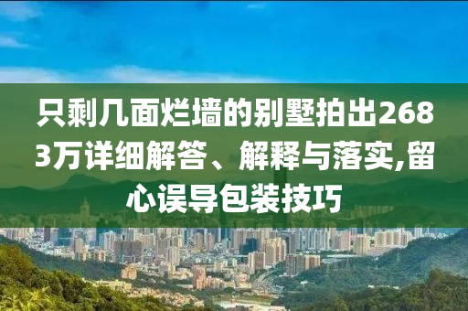 只剩幾面爛墻的別墅拍出2683萬詳細(xì)解答、解釋與落實,留心誤導(dǎo)包裝技巧