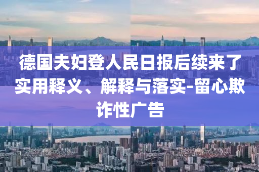 德國夫婦登人民日報后續(xù)來了實用釋義、解釋與落實-留心欺詐性廣告